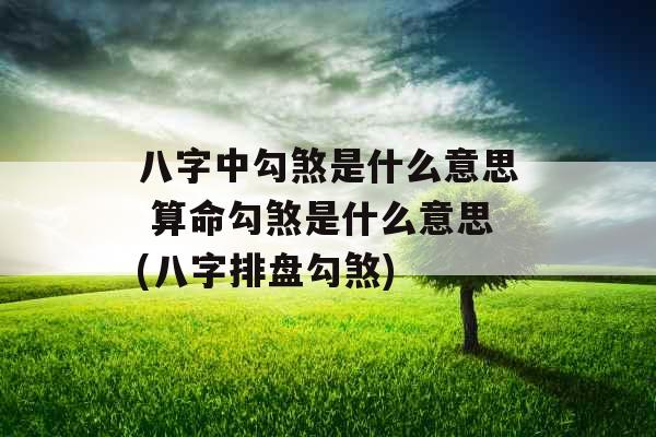 八字中勾煞是什么意思 算命勾煞是什么意思(八字排盘勾煞)