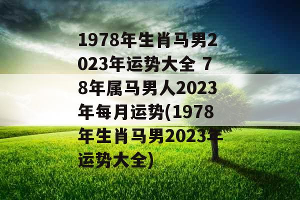 1978年生肖马男2023年运势大全 78年属马男人2023年每月运势(1978年生肖马男2023年运势大全) 1978年生肖马男2023年运势大全 78年属马男人2023年每月运势(1978年生肖马男2023年运势大全)