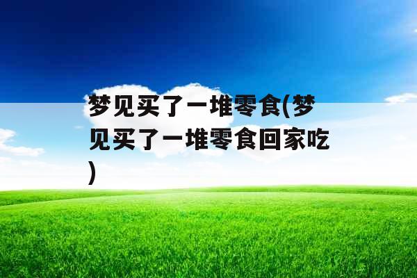 梦见买了一堆零食(梦见买了一堆零食回家吃)