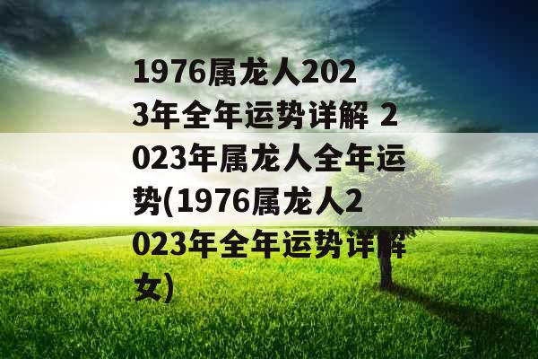 1976属龙人2023年全年运势详解 2023年属龙人全年运势(1976属龙人2023年全年运势详解女)