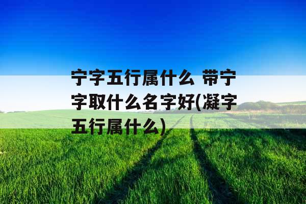 宁字五行属什么 带宁字取什么名字好(凝字五行属什么) 宁字五行属什么 带宁字取什么名字好(凝字五行属什么)