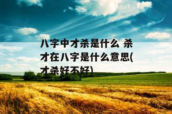 八字中才杀是什么 杀才在八字是什么意思(才杀好不好)