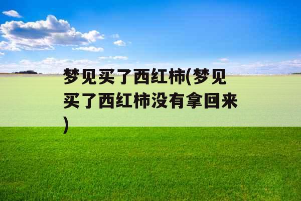 梦见买了西红柿(梦见买了西红柿没有拿回来) 梦见买了西红柿(梦见买了西红柿没有拿回来)
