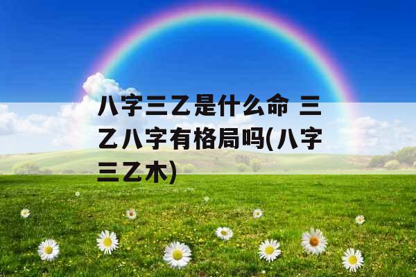 八字三乙是什么命 三乙八字有格局吗(八字三乙木) 八字三乙是什么命 三乙八字有格局吗(八字三乙木)