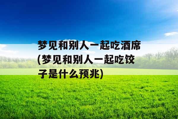 梦见和别人一起吃酒席(梦见和别人一起吃饺子是什么预兆) 梦见和别人一起吃酒席(梦见和别人一起吃饺子是什么预兆)