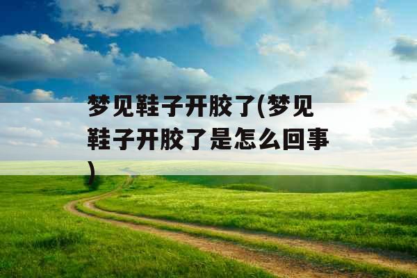 梦见鞋子开胶了(梦见鞋子开胶了是怎么回事)