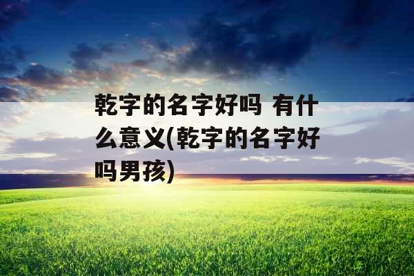 乾字的名字好吗 有什么意义(乾字的名字好吗男孩)