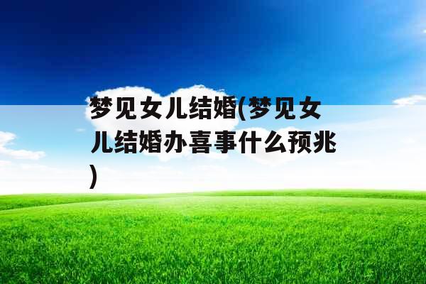 梦见女儿结婚(梦见女儿结婚办喜事什么预兆) 梦见女儿结婚(梦见女儿结婚办喜事什么预兆)