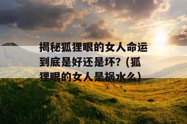 揭秘狐狸眼的女人命运到底是好还是坏?(狐狸眼的女人是祸水么) 揭秘狐狸眼的女人命运到底是好还是坏?(狐狸眼的女人是祸水么)