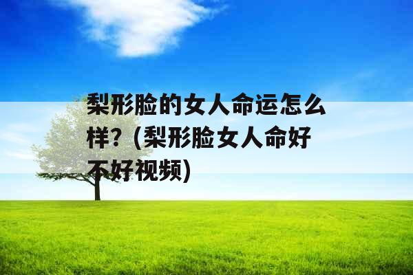 梨形脸的女人命运怎么样?(梨形脸女人命好不好视频)