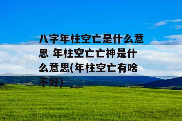 八字年柱空亡是什么意思 年柱空亡亡神是什么意思(年柱空亡有啥不好) 八字年柱空亡是什么意思 年柱空亡亡神是什么意思(年柱空亡有啥不好)