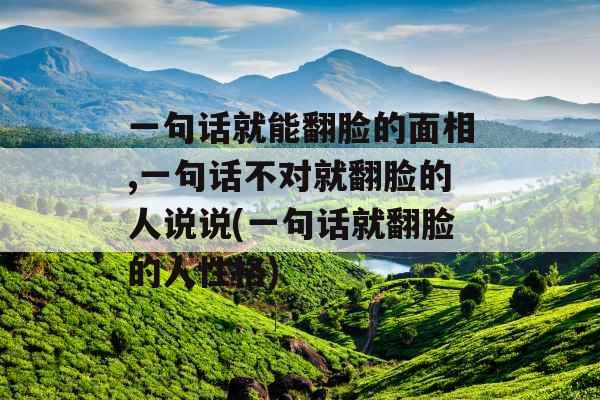 一句话就能翻脸的面相,一句话不对就翻脸的人说说(一句话就翻脸的人性格)