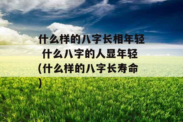 什么样的八字长相年轻 什么八字的人显年轻(什么样的八字长寿命)