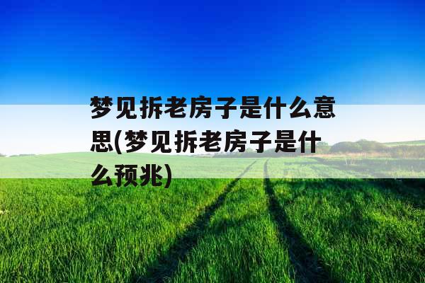 梦见拆老房子是什么意思(梦见拆老房子是什么预兆)