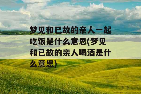 梦见和已故的亲人一起吃饭是什么意思(梦见和已故的亲人喝酒是什么意思)