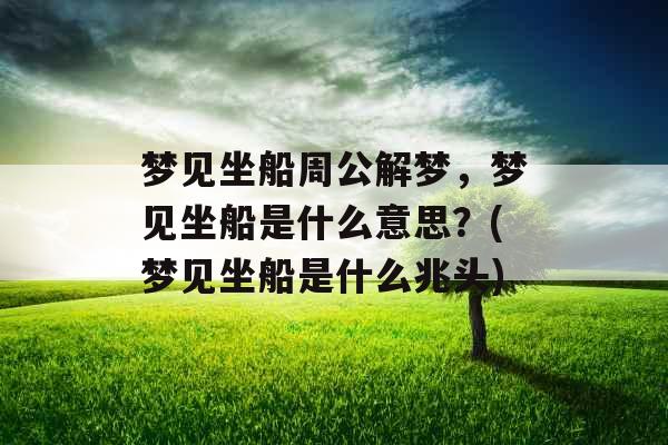 梦见坐船周公解梦,梦见坐船是什么意思?(梦见坐船是什么兆头) 梦见坐船周公解梦,梦见坐船是什么意思?(梦见坐船是什么兆头)