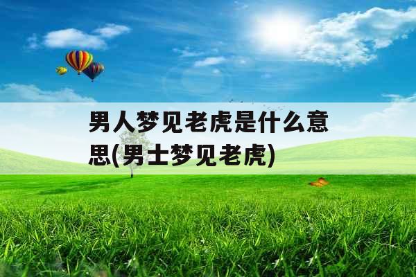男人梦见老虎是什么意思(男士梦见老虎) 男人梦见老虎是什么意思(男士梦见老虎)