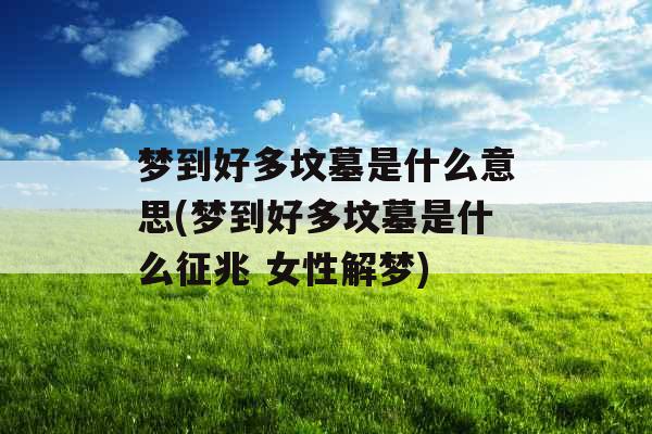 梦到好多坟墓是什么意思(梦到好多坟墓是什么征兆 女性解梦)