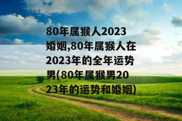 80年属猴人2023婚姻,80年属猴人在2023年的全年运势男(80年属猴男2023年的运势和婚姻) 80年属猴人2023婚姻,80年属猴人在2023年的全年运势男(80年属猴男2023年的运势和婚姻)