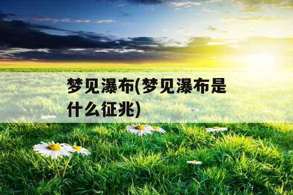 梦见瀑布(梦见瀑布是什么征兆)