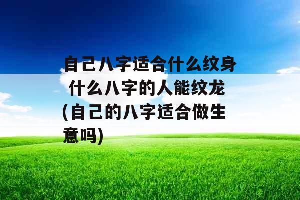 自己八字适合什么纹身 什么八字的人能纹龙(自己的八字适合做生意吗)