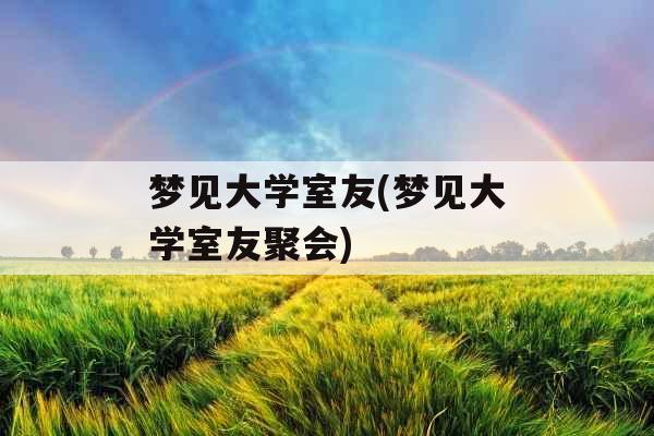 梦见大学室友(梦见大学室友聚会) 梦见大学室友(梦见大学室友聚会)