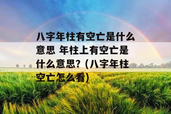 八字年柱有空亡是什么意思 年柱上有空亡是什么意思？(八字年柱空亡怎么看)