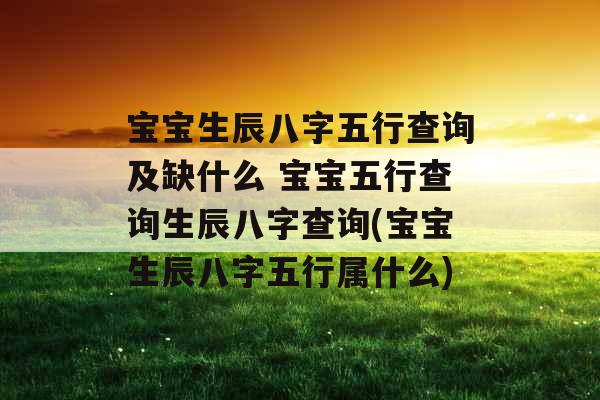宝宝生辰八字五行查询及缺什么 宝宝五行查询生辰八字查询(宝宝生辰八字五行属什么)