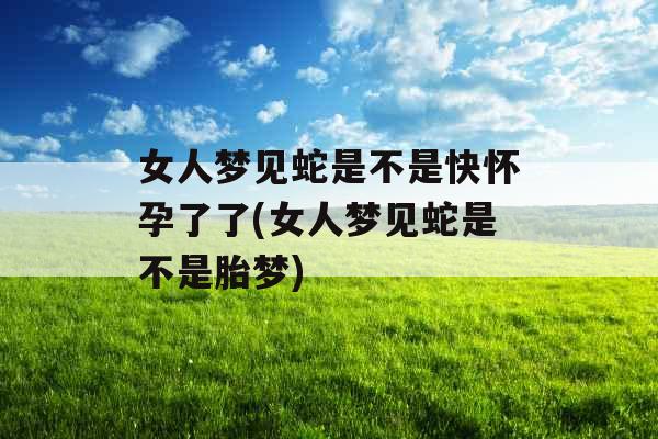 女人梦见蛇是不是快怀孕了了(女人梦见蛇是不是胎梦) 女人梦见蛇是不是快怀孕了了(女人梦见蛇是不是胎梦)