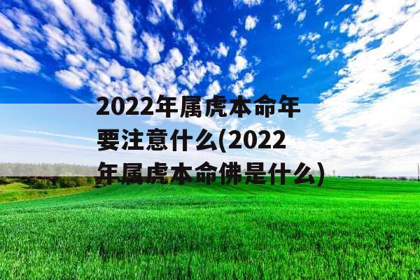 2022年属虎本命年要注意什么(2022年属虎本命佛是什么) 2022年属虎本命年要注意什么(2022年属虎本命佛是什么)