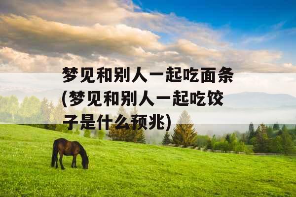 梦见和别人一起吃面条(梦见和别人一起吃饺子是什么预兆)