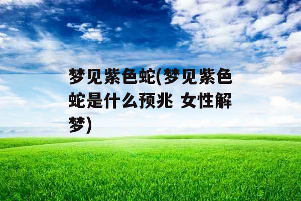 梦见紫色蛇(梦见紫色蛇是什么预兆 女性解梦) 梦见紫色蛇(梦见紫色蛇是什么预兆 女性解梦)