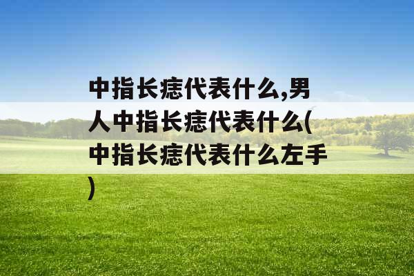 中指长痣代表什么,男人中指长痣代表什么(中指长痣代表什么左手)