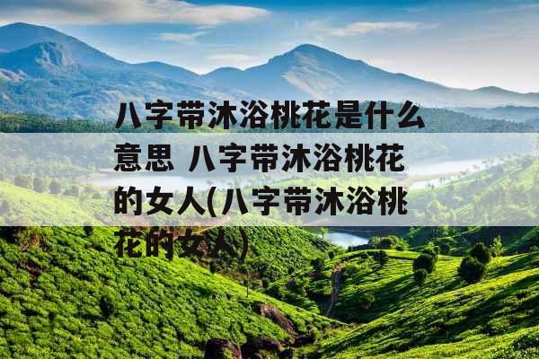 八字带沐浴桃花是什么意思 八字带沐浴桃花的女人(八字带沐浴桃花的女人)