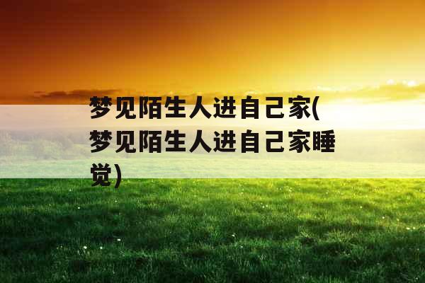 梦见陌生人进自己家(梦见陌生人进自己家睡觉) 梦见陌生人进自己家(梦见陌生人进自己家睡觉)
