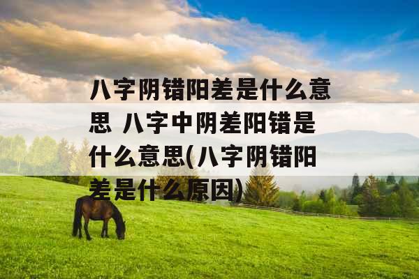 八字阴错阳差是什么意思 八字中阴差阳错是什么意思(八字阴错阳差是什么原因) 八字阴错阳差是什么意思 八字中阴差阳错是什么意思(八字阴错阳差是什么原因)