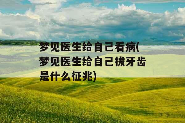 梦见医生给自己看病(梦见医生给自己拔牙齿是什么征兆)