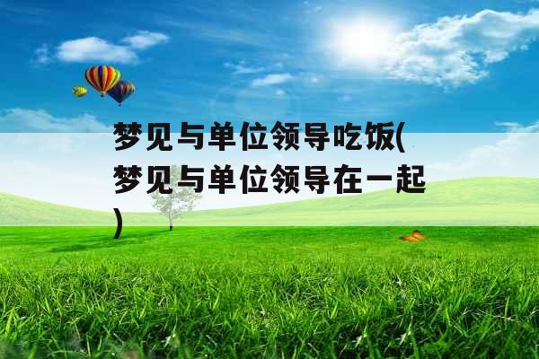 梦见与单位领导吃饭(梦见与单位领导在一起) 梦见与单位领导吃饭(梦见与单位领导在一起)