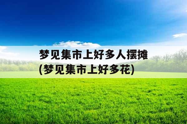 梦见集市上好多人摆摊(梦见集市上好多花) 梦见集市上好多人摆摊(梦见集市上好多花)