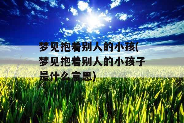 梦见抱着别人的小孩(梦见抱着别人的小孩子是什么意思) 梦见抱着别人的小孩(梦见抱着别人的小孩子是什么意思)