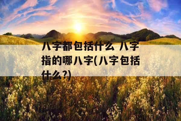 八字都包括什么 八字指的哪八字(八字包括什么?) 八字都包括什么 八字指的哪八字(八字包括什么?)