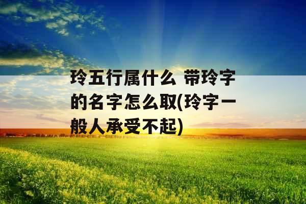 玲五行属什么 带玲字的名字怎么取(玲字一般人承受不起)