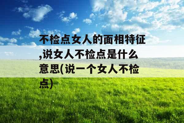 不检点女人的面相特征,说女人不检点是什么意思(说一个女人不检点) 不检点女人的面相特征,说女人不检点是什么意思(说一个女人不检点)