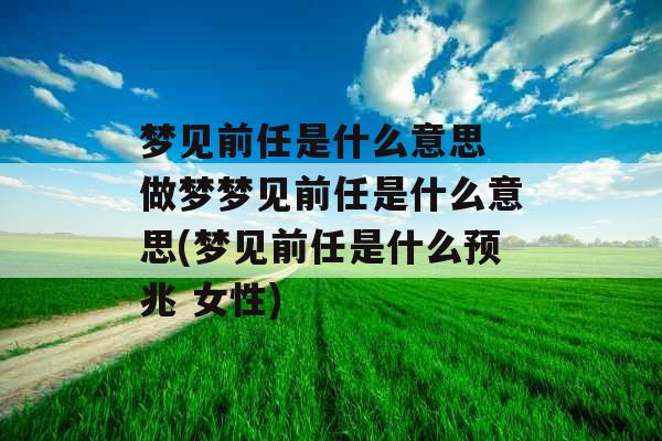 梦见前任是什么意思 做梦梦见前任是什么意思(梦见前任是什么预兆 女性)
