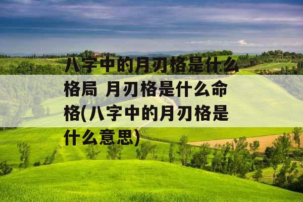 八字中的月刃格是什么格局 月刃格是什么命格(八字中的月刃格是什么意思)