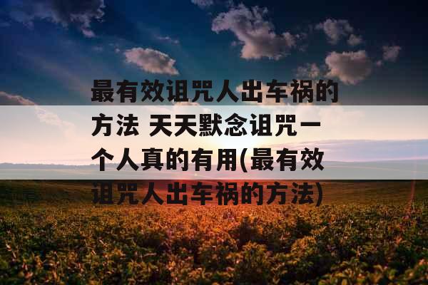 最有效诅咒人出车祸的方法 天天默念诅咒一个人真的有用(最有效诅咒人出车祸的方法)