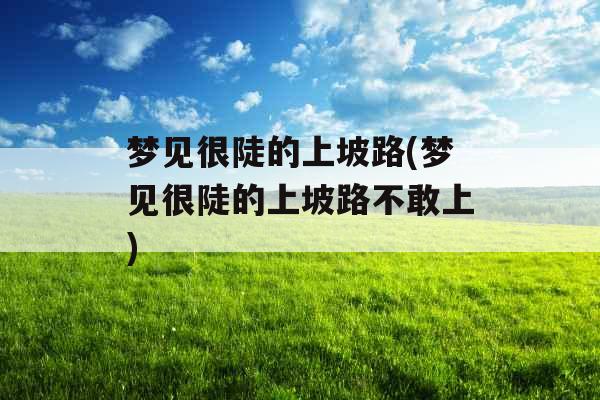 梦见很陡的上坡路(梦见很陡的上坡路不敢上) 梦见很陡的上坡路(梦见很陡的上坡路不敢上)