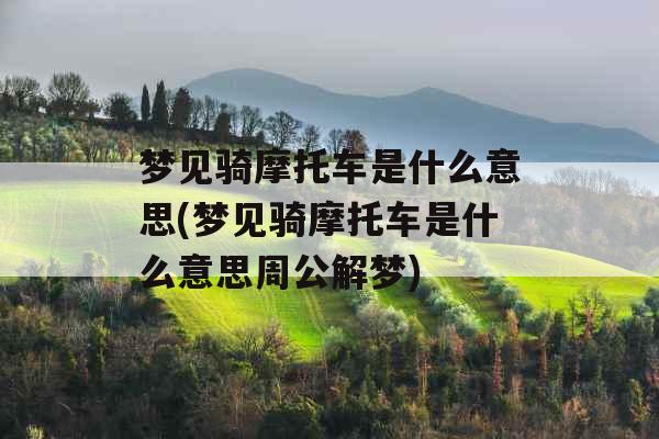 梦见骑摩托车是什么意思(梦见骑摩托车是什么意思周公解梦) 梦见骑摩托车是什么意思(梦见骑摩托车是什么意思周公解梦)