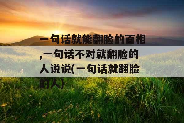 一句话就能翻脸的面相,一句话不对就翻脸的人说说(一句话就翻脸的人)