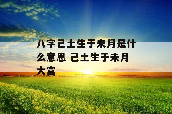 八字己土生于未月是什么意思 己土生于未月大富 八字己土生于未月是什么意思 己土生于未月大富